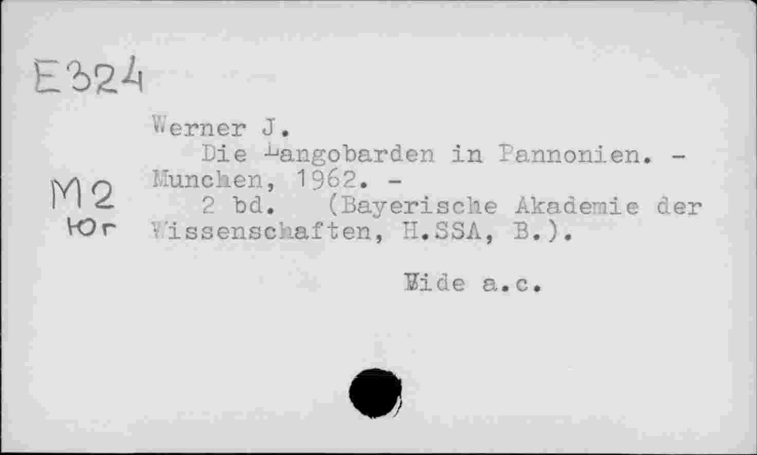 ﻿Е2>2^
Berner J.
Die Langobarden in Pannonien. -
Мл München, 1962. -
2 bd. (Bayerische Akademie der Юг Wissenschaften, H.SSA, B.).
Eide a.c.